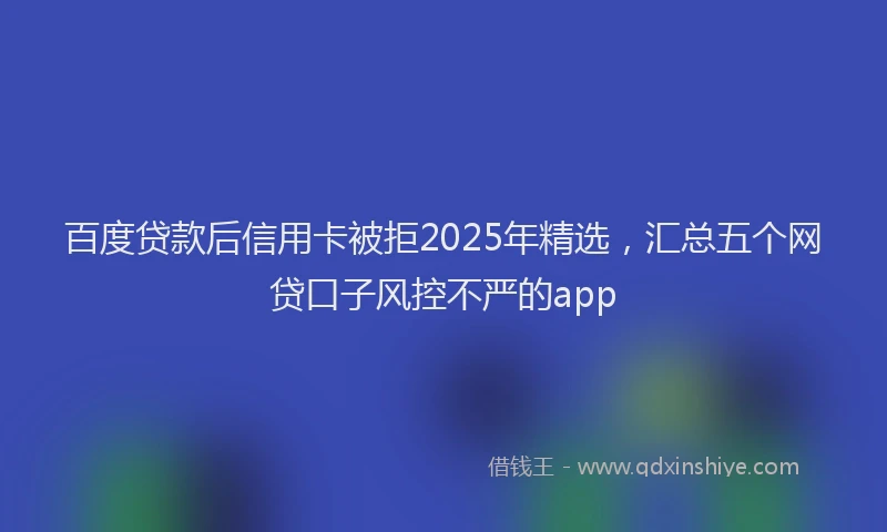 百度贷款后信用卡被拒2025年精选，汇总五个网贷口子风控不严的app