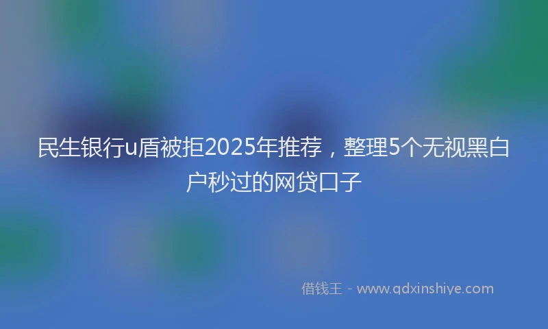 民生银行u盾被拒2025年推荐，整理5个无视黑白户秒过的网贷口子