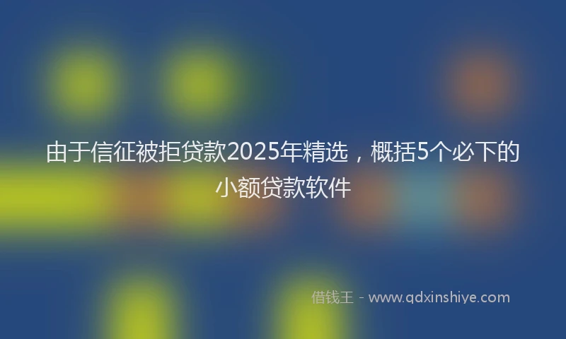 由于信征被拒贷款2025年精选，概括5个必下的小额贷款软件