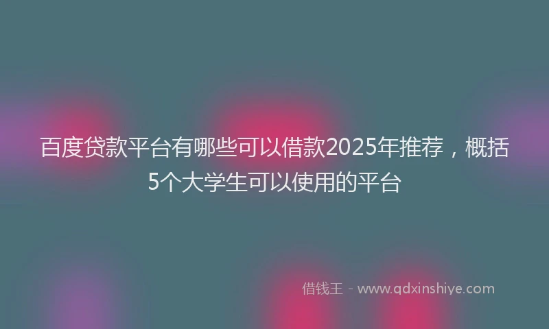 百度贷款平台有哪些可以借款2025年推荐，概括5个大学生可以使用的平台