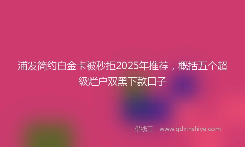 浦发简约白金卡被秒拒2025年推荐，概括五个超级烂户双黑下款口子