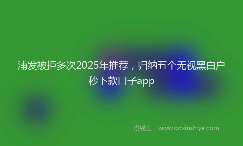 浦发被拒多次2025年推荐，归纳五个无视黑白户秒下款口子app