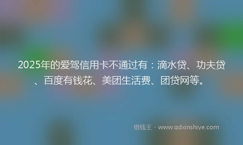 2025年的爱驾信用卡不通过有：滴水贷、功夫贷、百度有钱花、美团生活费、团贷网等。