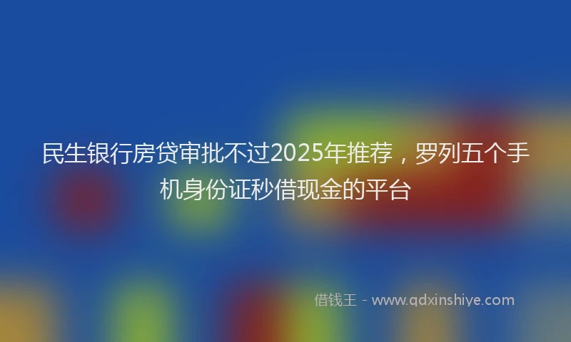 民生银行房贷审批不过2025年推荐，罗列五个手机身份证秒借现金的平台
