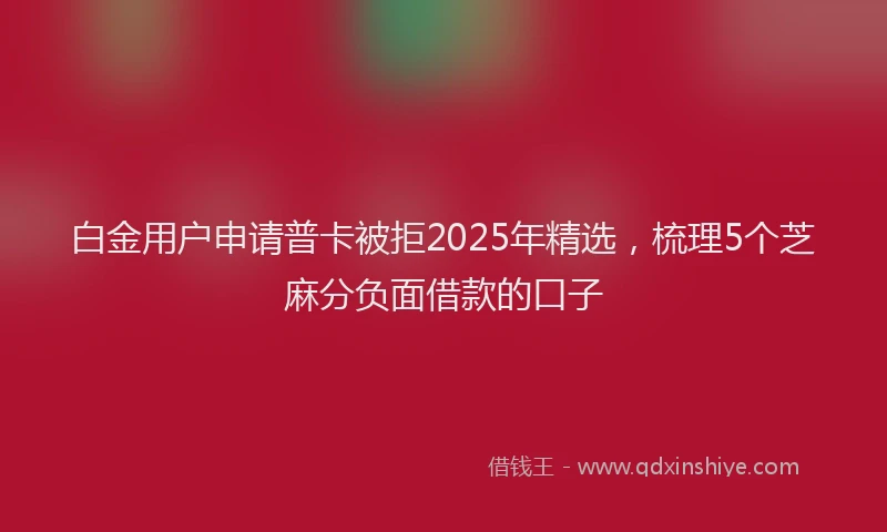 白金用户申请普卡被拒2025年精选，梳理5个芝麻分负面借款的口子