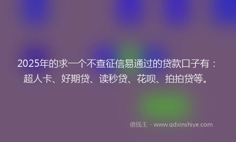 2025年的求一个不查征信易通过的贷款口子有：超人卡、好期贷、读秒贷、花呗、拍拍贷等。
