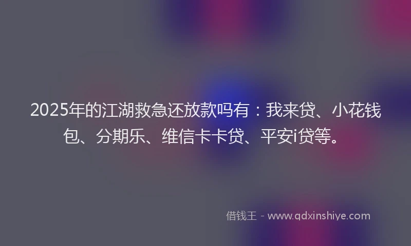 2025年的江湖救急还放款吗有：我来贷、小花钱包、分期乐、维信卡卡贷、平安i贷等。
