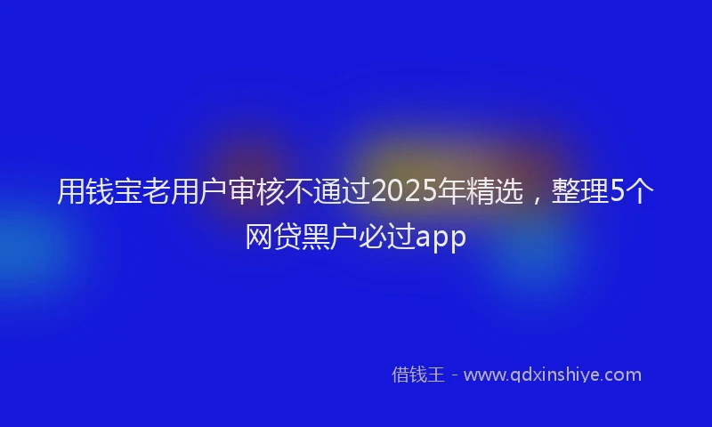 用钱宝老用户审核不通过2025年精选，整理5个网贷黑户必过app