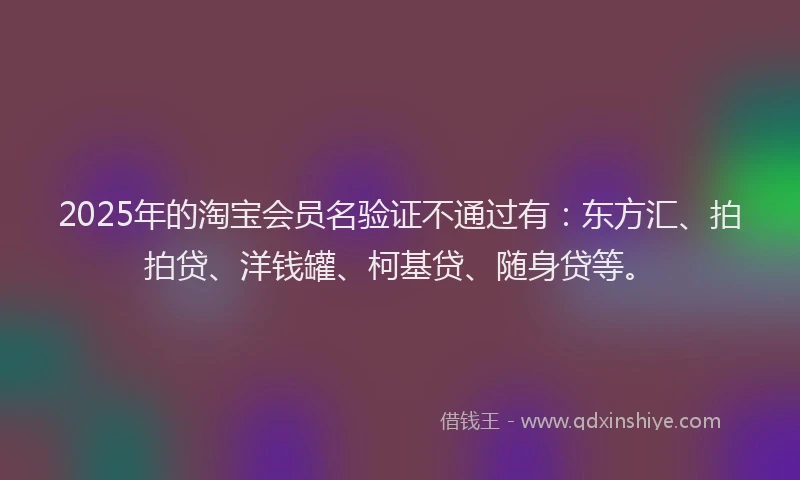 2025年的淘宝会员名验证不通过有：东方汇、拍拍贷、洋钱罐、柯基贷、随身贷等。