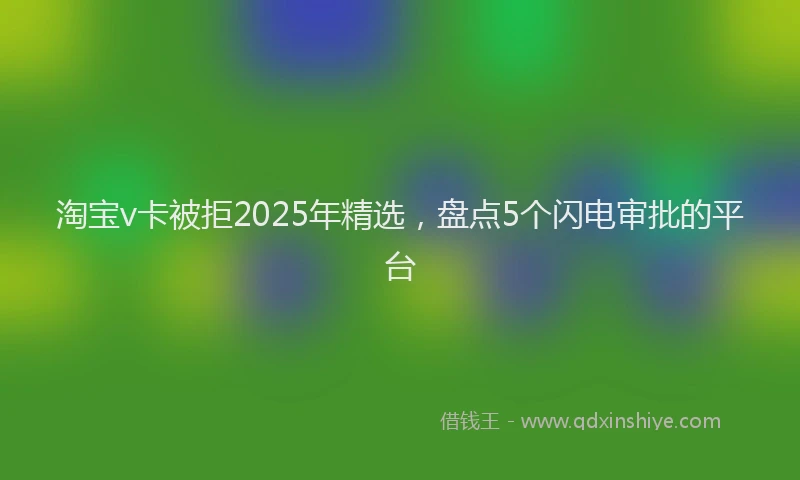 淘宝v卡被拒2025年精选，盘点5个闪电审批的平台