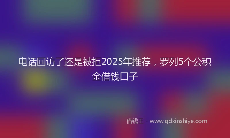 电话回访了还是被拒2025年推荐，罗列5个公积金借钱口子