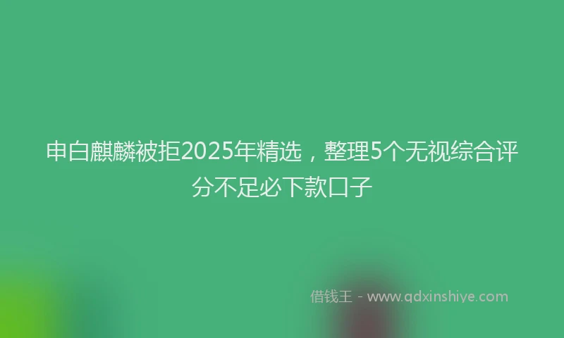 申白麒麟被拒2025年精选，整理5个无视综合评分不足必下款口子
