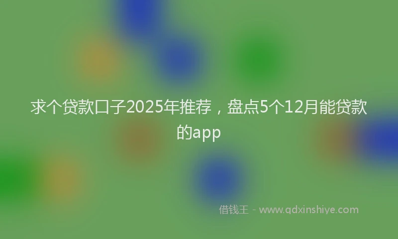 求个贷款口子2025年推荐，盘点5个12月能贷款的app