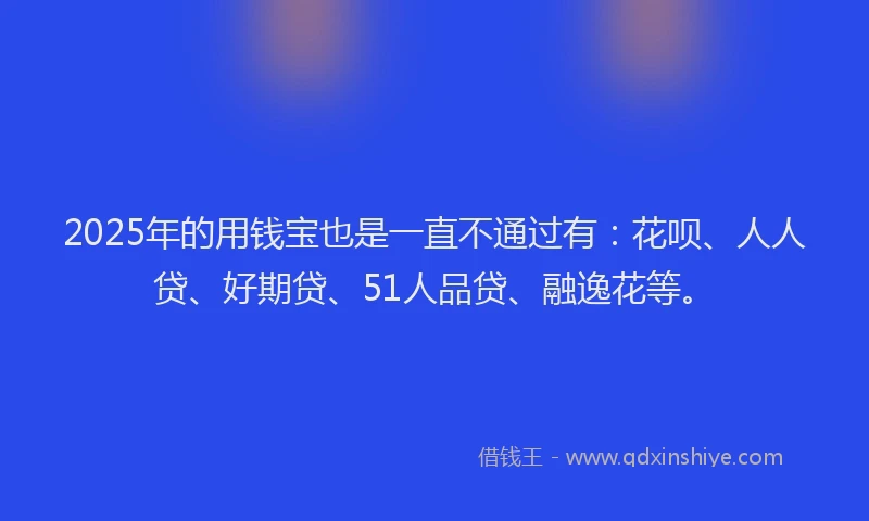 2025年的用钱宝也是一直不通过有：花呗、人人贷、好期贷、51人品贷、融逸花等。