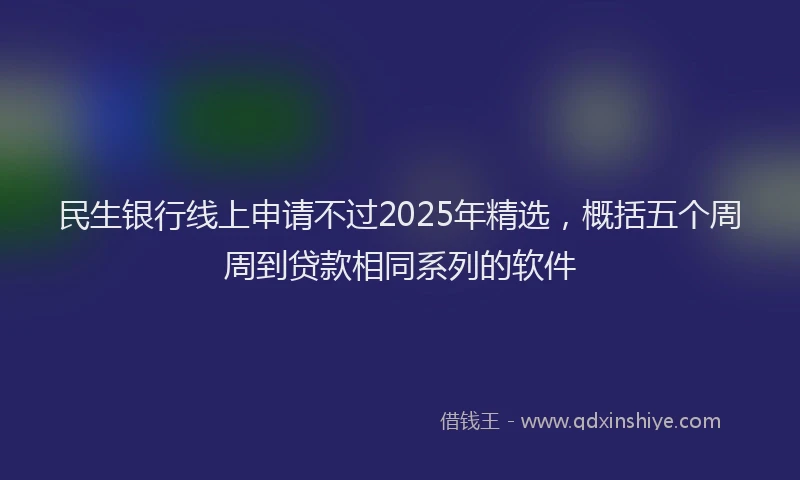 民生银行线上申请不过2025年精选，概括五个周周到贷款相同系列的软件