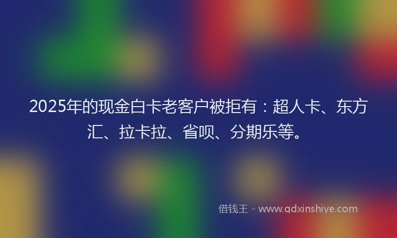 2025年的现金白卡老客户被拒有：超人卡、东方汇、拉卡拉、省呗、分期乐等。