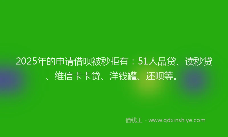 2025年的申请借呗被秒拒有：51人品贷、读秒贷、维信卡卡贷、洋钱罐、还呗等。
