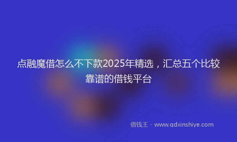 点融魔借怎么不下款2025年精选，汇总五个比较靠谱的借钱平台
