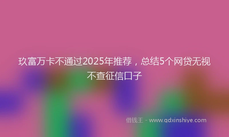 玖富万卡不通过2025年推荐，总结5个网贷无视不查征信口子