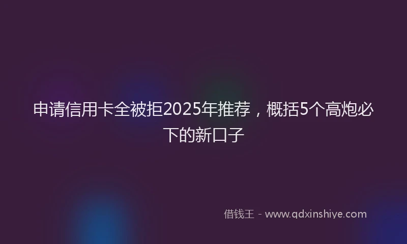 申请信用卡全被拒2025年推荐，概括5个高炮必下的新口子