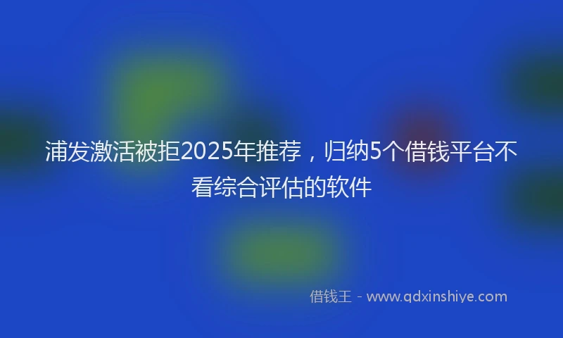 浦发激活被拒2025年推荐，归纳5个借钱平台不看综合评估的软件