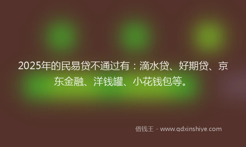 2025年的民易贷不通过有：滴水贷、好期贷、京东金融、洋钱罐、小花钱包等。