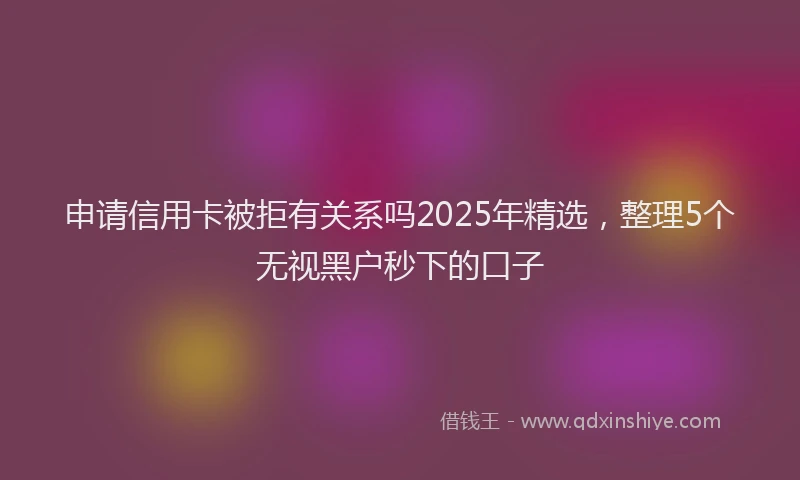 申请信用卡被拒有关系吗2025年精选，整理5个无视黑户秒下的口子
