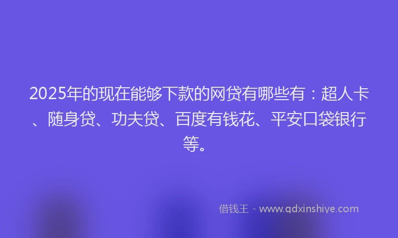 2025年的现在能够下款的网贷有哪些有：超人卡、随身贷、功夫贷、百度有钱花、平安口袋银行等。