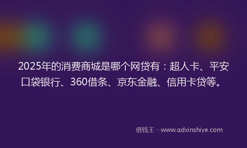 2025年的消费商城是哪个网贷有：超人卡、平安口袋银行、360借条、京东金融、信用卡贷等。