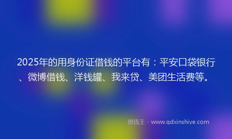 2025年的用身份证借钱的平台有：平安口袋银行、微博借钱、洋钱罐、我来贷、美团生活费等。