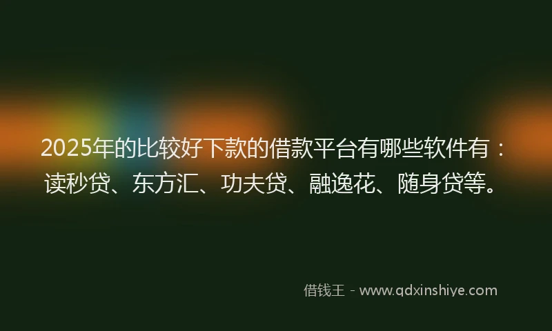 2025年的比较好下款的借款平台有哪些软件有：读秒贷、东方汇、功夫贷、融逸花、随身贷等。