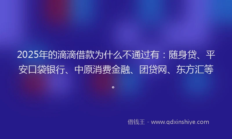 2025年的滴滴借款为什么不通过有：随身贷、平安口袋银行、中原消费金融、团贷网、东方汇等。