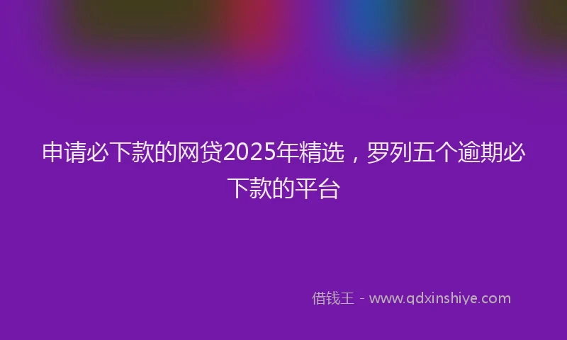 申请必下款的网贷2025年精选，罗列五个逾期必下款的平台