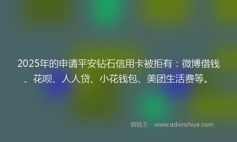 2025年的申请平安钻石信用卡被拒有：微博借钱、花呗、人人贷、小花钱包、美团生活费等。