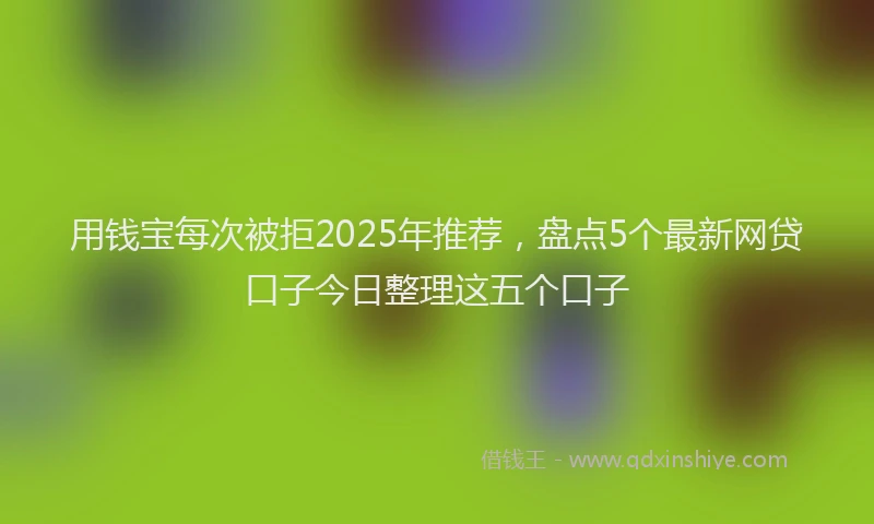 用钱宝每次被拒2025年推荐，盘点5个最新网贷口子今日整理这五个口子