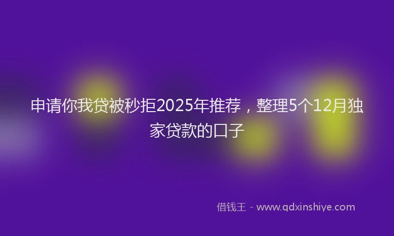 申请你我贷被秒拒2025年推荐，整理5个12月独家贷款的口子