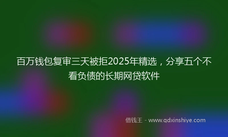 百万钱包复审三天被拒2025年精选，分享五个不看负债的长期网贷软件