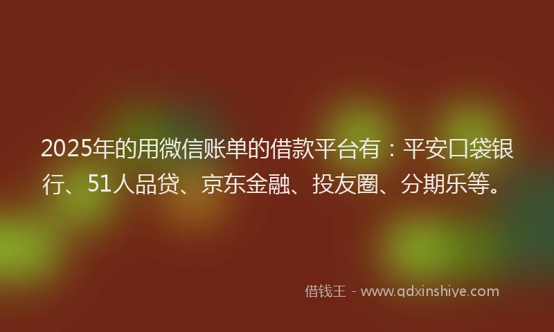 2025年的用微信账单的借款平台有：平安口袋银行、51人品贷、京东金融、投友圈、分期乐等。