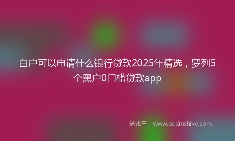 白户可以申请什么银行贷款2025年精选，罗列5个黑户0门槛贷款app