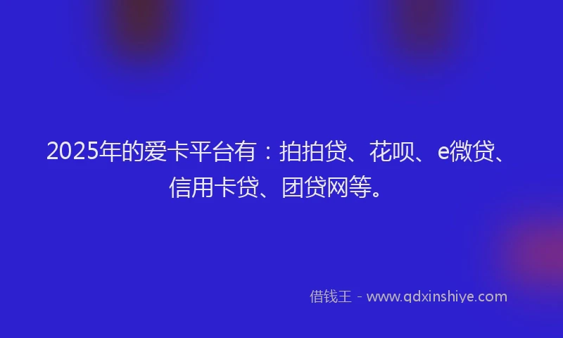 2025年的爱卡平台有：拍拍贷、花呗、e微贷、信用卡贷、团贷网等。