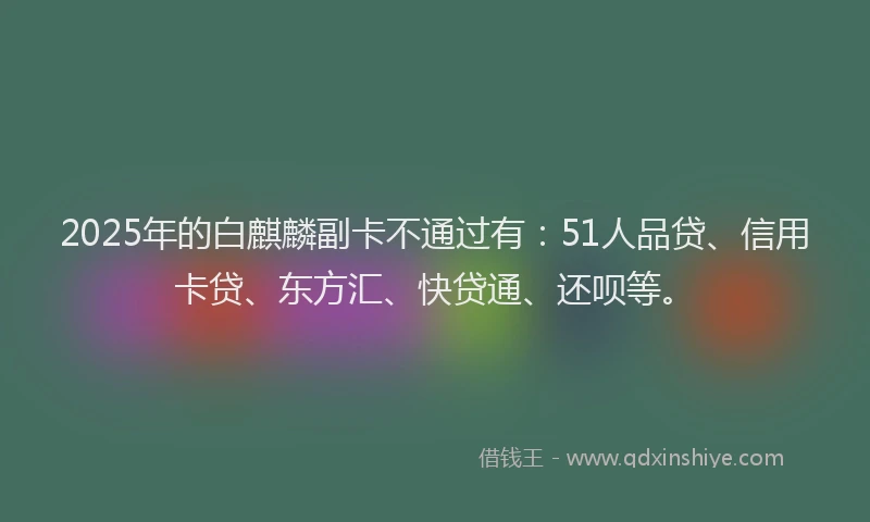 2025年的白麒麟副卡不通过有：51人品贷、信用卡贷、东方汇、快贷通、还呗等。