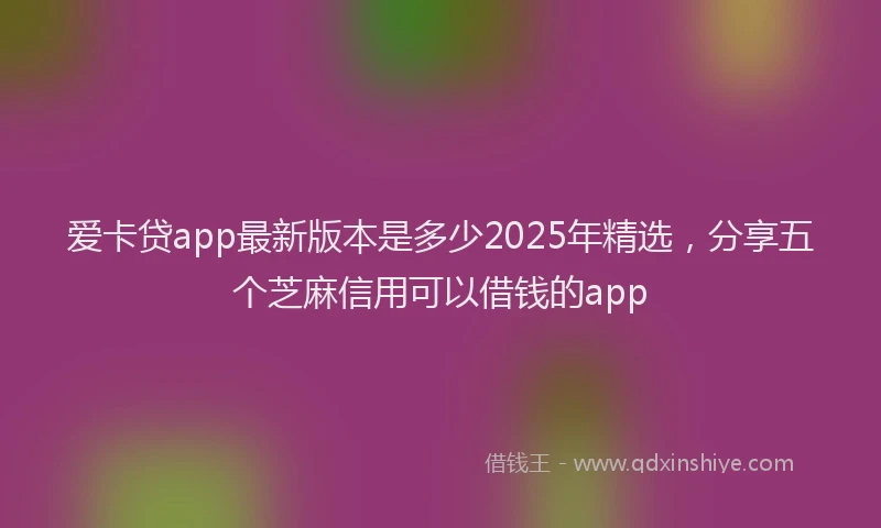 爱卡贷app最新版本是多少2025年精选，分享五个芝麻信用可以借钱的app