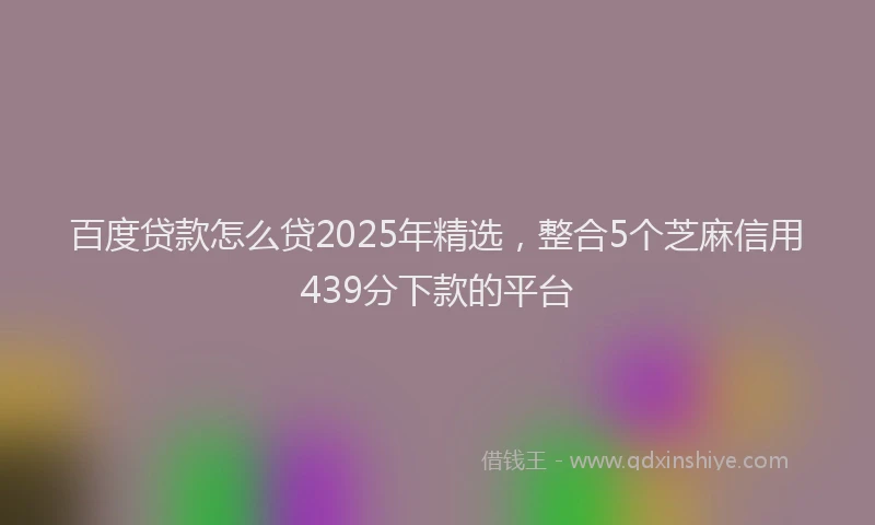 百度贷款怎么贷2025年精选，整合5个芝麻信用439分下款的平台