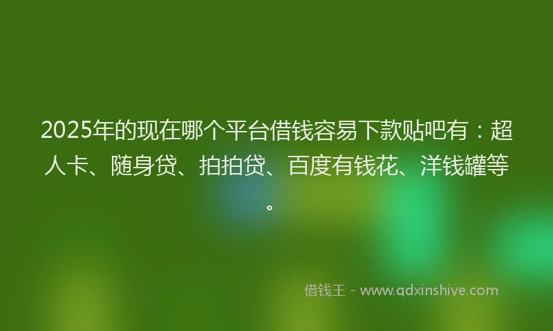 2025年的现在哪个平台借钱容易下款贴吧有：超人卡、随身贷、拍拍贷、百度有钱花、洋钱罐等。