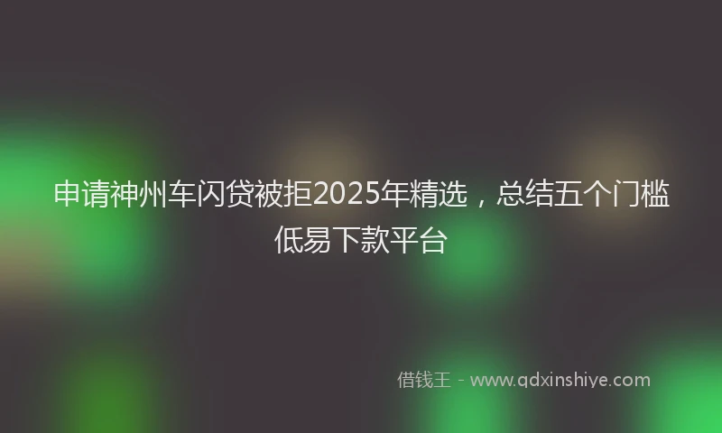 申请神州车闪贷被拒2025年精选，总结五个门槛低易下款平台