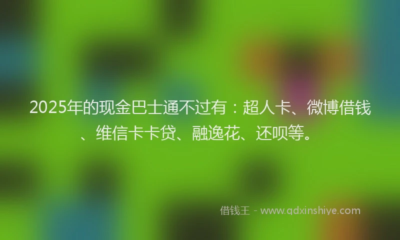 2025年的现金巴士通不过有：超人卡、微博借钱、维信卡卡贷、融逸花、还呗等。