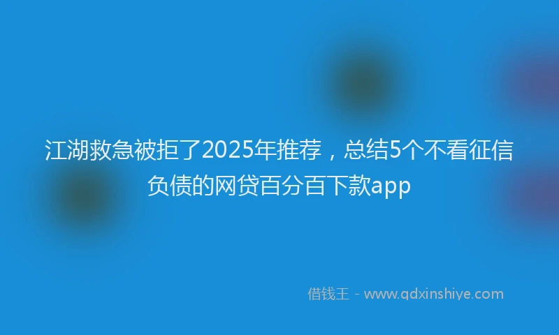江湖救急被拒了2025年推荐，总结5个不看征信负债的网贷百分百下款app