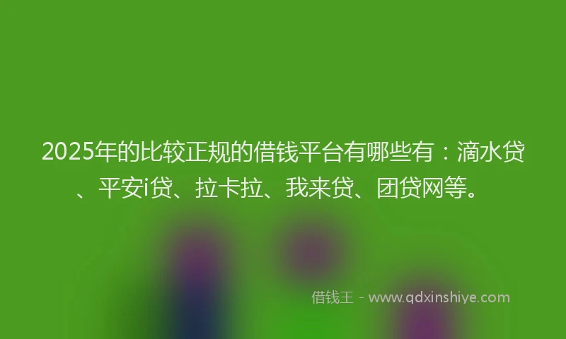 2025年的比较正规的借钱平台有哪些有：滴水贷、平安i贷、拉卡拉、我来贷、团贷网等。