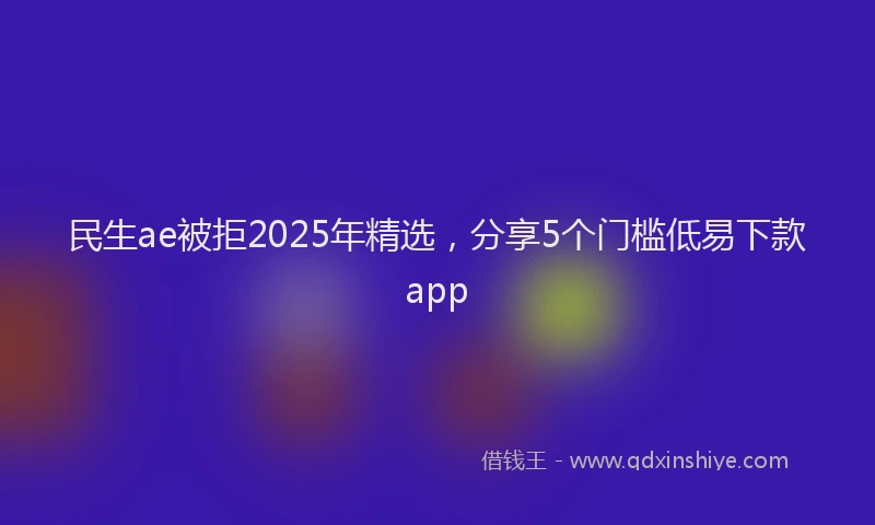 民生ae被拒2025年精选，分享5个门槛低易下款app