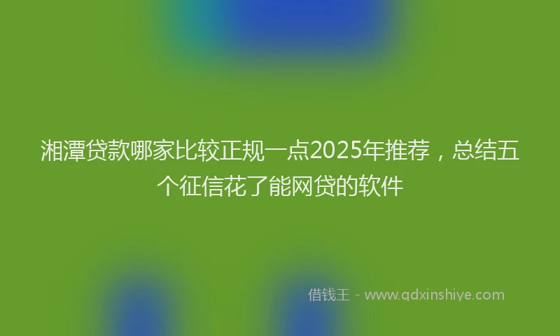 湘潭贷款哪家比较正规一点2025年推荐，总结五个征信花了能网贷的软件